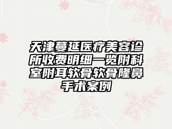 天津蔓延医疗美容诊所收费明细一览附科室附耳软骨软骨隆鼻手术案例