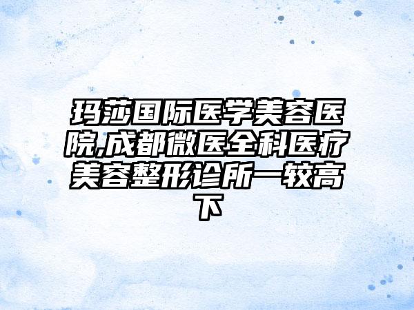 玛莎国际医学美容医院,成都微医全科医疗美容整形诊所一较高下