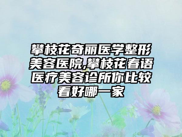 攀枝花奇丽医学整形美容医院,攀枝花春语医疗美容诊所你比较看好哪一家