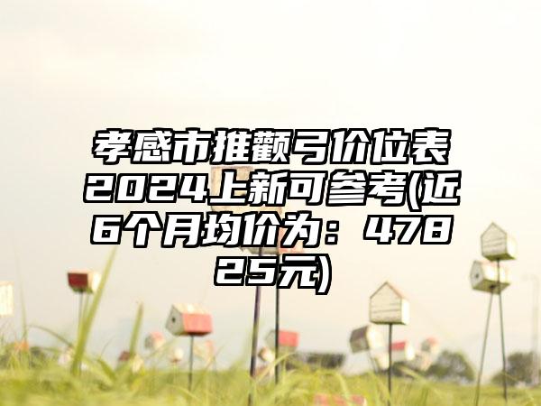 孝感市推颧弓价位表2024上新可参考(近6个月均价为：47825元)