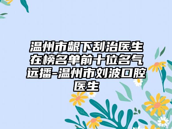 温州市龈下刮治医生在榜名单前十位名气远播-温州市刘波口腔医生