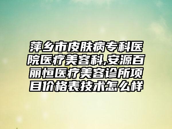 萍乡市皮肤病专科医院医疗美容科,安源百丽恒医疗美容诊所项目价格表技术怎么样