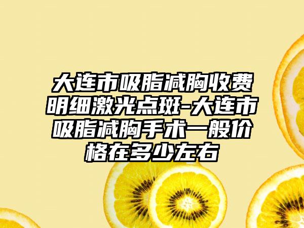 大连市吸脂减胸收费明细激光点斑-大连市吸脂减胸手术一般价格在多少左右