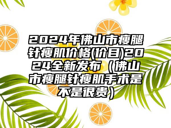 2024年佛山市瘦腿针瘦肌价格(价目)2024全新发布（佛山市瘦腿针瘦肌手术是不是很贵）