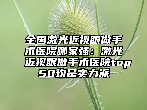 全国激光近视眼做手术医院哪家强：激光近视眼做手术医院top50均是实力派