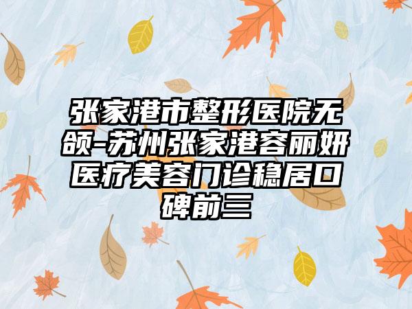 张家港市整形医院无颌-苏州张家港容丽妍医疗美容门诊稳居口碑前三