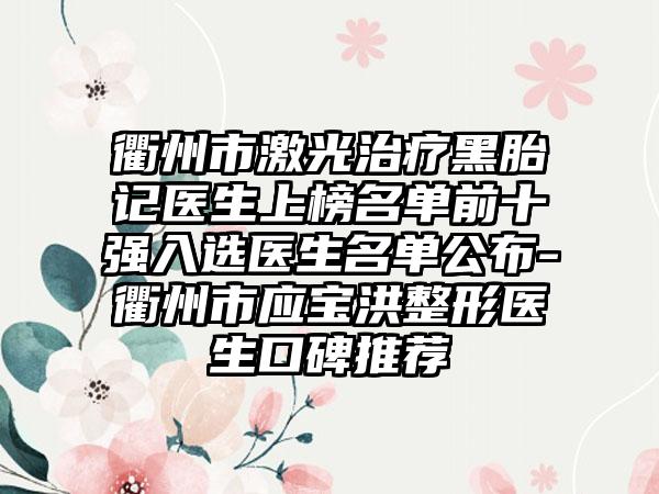 衢州市激光治疗黑胎记医生上榜名单前十强入选医生名单公布-衢州市应宝洪整形医生口碑推荐