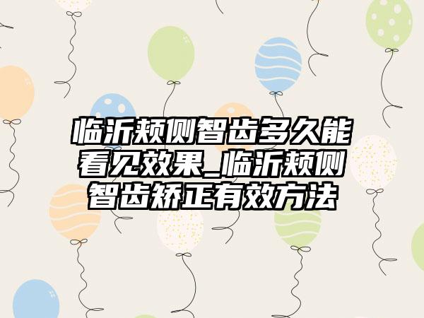 临沂颊侧智齿多久能看见效果_临沂颊侧智齿矫正有效方法