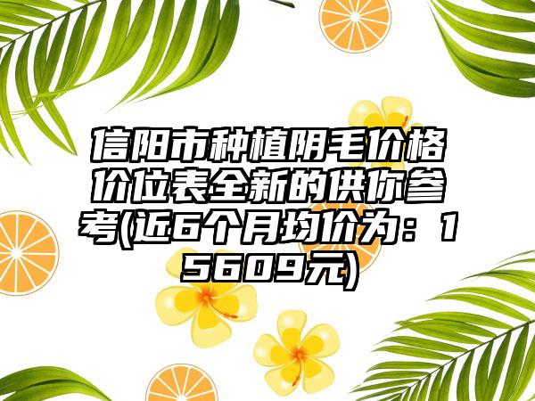 信阳市种植阴毛价格价位表全新的供你参考(近6个月均价为：15609元)