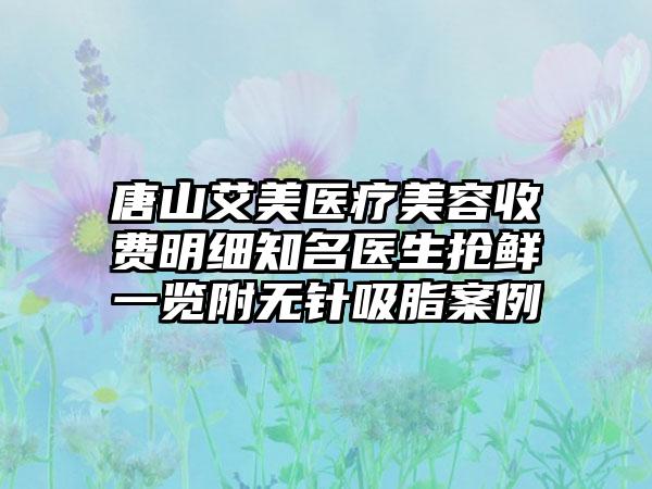 唐山艾美医疗美容收费明细知名医生抢鲜一览附无针吸脂案例