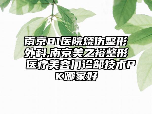 南京81医院烧伤整形外科,南京美之裕整形医疗美容门诊部技术PK哪家好