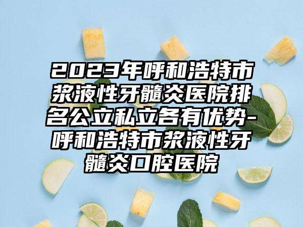 2023年呼和浩特市浆液性牙髓炎医院排名公立私立各有优势-呼和浩特市浆液性牙髓炎口腔医院