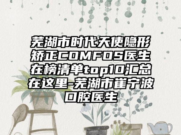 芜湖市时代天使隐形矫正COMFOS医生在榜清单top10汇总在这里-芜湖市崔宁波口腔医生