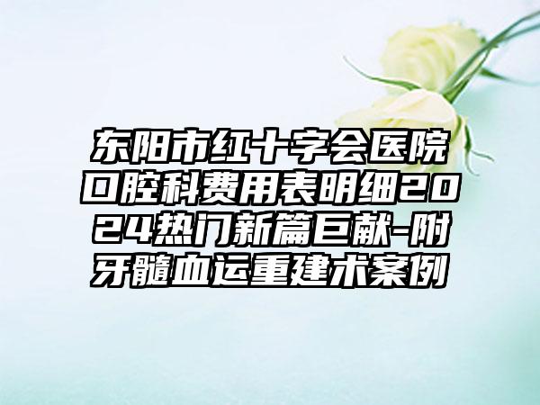 东阳市红十字会医院口腔科费用表明细2024热门新篇巨献-附牙髓血运重建术案例