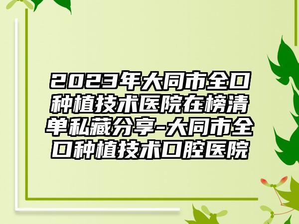 2023年大同市全口种植技术医院在榜清单私藏分享-大同市全口种植技术口腔医院