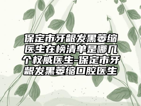 保定市牙龈发黑萎缩医生在榜清单是哪几个权威医生-保定市牙龈发黑萎缩口腔医生