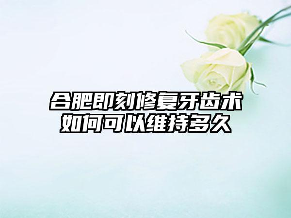 合肥即刻修复牙齿术如何可以维持多久