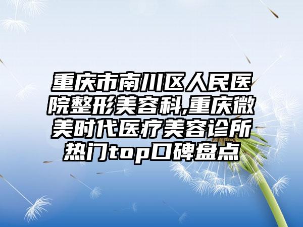 重庆市南川区人民医院整形美容科,重庆微美时代医疗美容诊所热门top口碑盘点