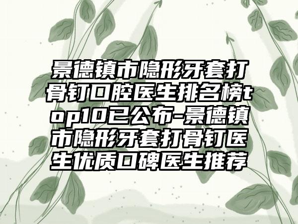 景德镇市隐形牙套打骨钉口腔医生排名榜top10已公布-景德镇市隐形牙套打骨钉医生优质口碑医生推荐