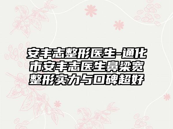 安丰志整形医生-通化市安丰志医生鼻梁宽整形实力与口碑超好