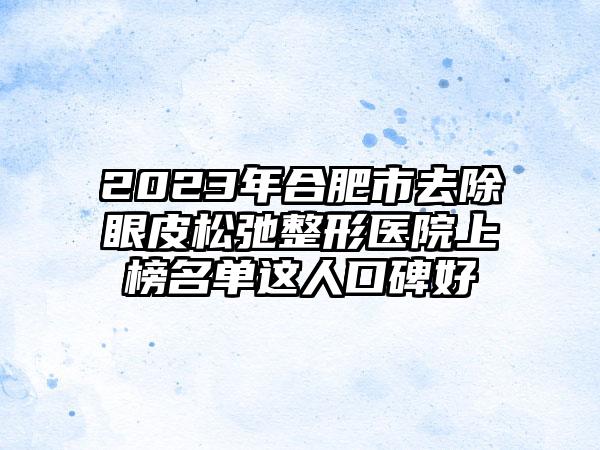 2023年合肥市去除眼皮松弛整形医院上榜名单这人口碑好