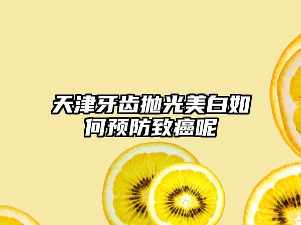 天津牙齿抛光美白如何预防致癌呢