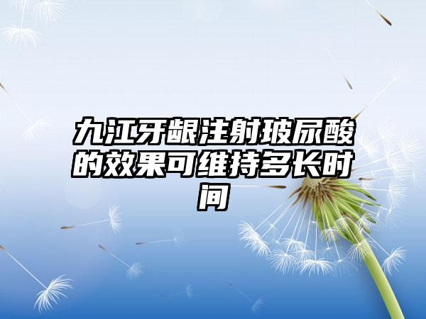 九江牙龈注射玻尿酸的效果可维持多长时间