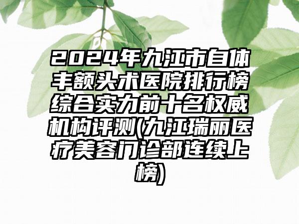 2024年九江市自体丰额头术医院排行榜综合实力前十名权威机构评测(九江瑞丽医疗美容门诊部连续上榜)