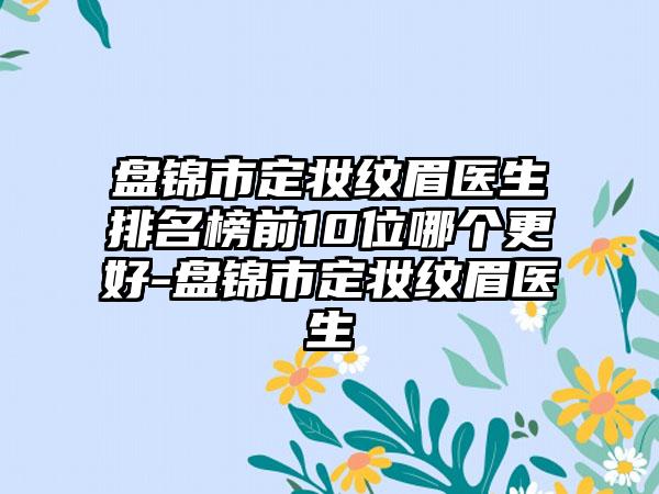 盘锦市定妆纹眉医生排名榜前10位哪个更好-盘锦市定妆纹眉医生