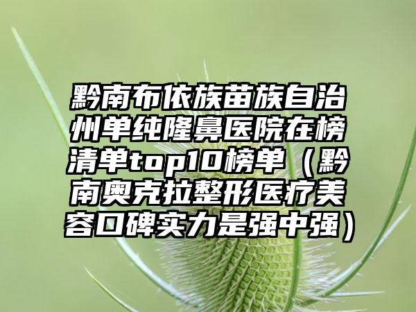 黔南布依族苗族自治州单纯隆鼻医院在榜清单top10榜单（黔南奥克拉整形医疗美容口碑实力是强中强）