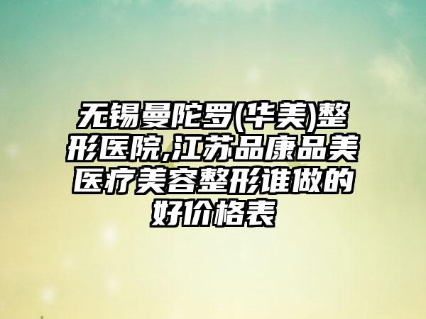 无锡曼陀罗(华美)整形医院,江苏品康品美医疗美容整形谁做的好价格表