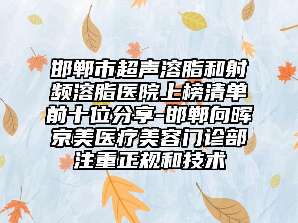 邯郸市超声溶脂和射频溶脂医院上榜清单前十位分享-邯郸向晖京美医疗美容门诊部注重正规和技术