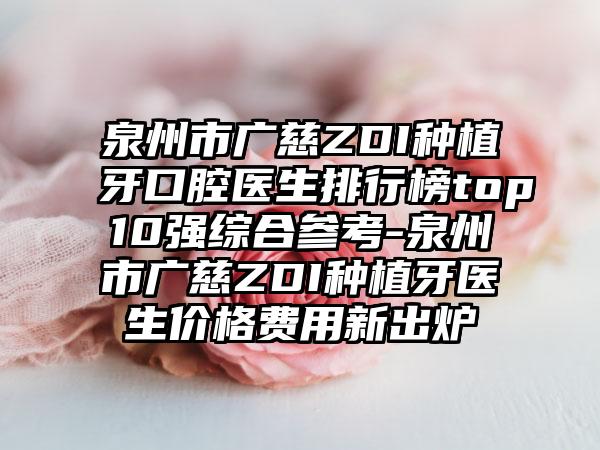 泉州市广慈ZDI种植牙口腔医生排行榜top10强综合参考-泉州市广慈ZDI种植牙医生价格费用新出炉