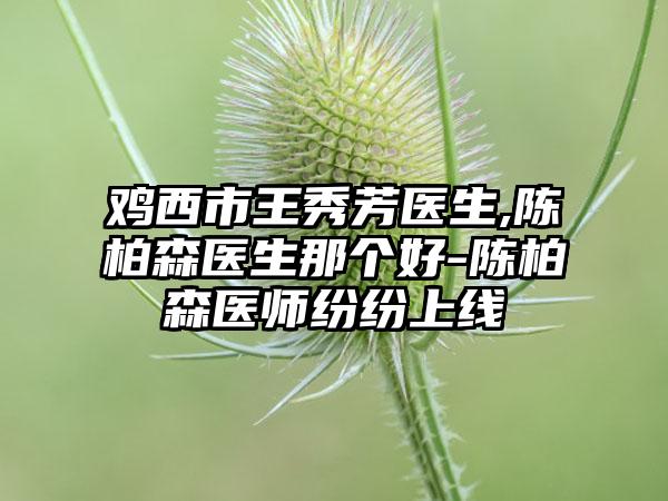 鸡西市王秀芳医生,陈柏森医生那个好-陈柏森医师纷纷上线