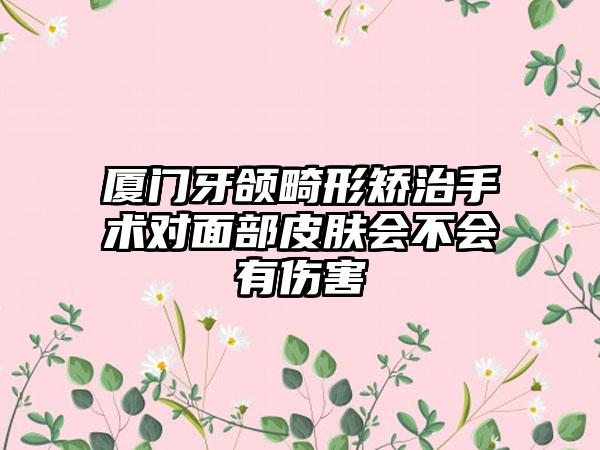 厦门牙颌畸形矫治手术对面部皮肤会不会有伤害