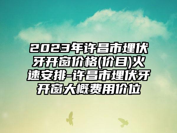 2023年许昌市埋伏牙开窗价格(价目)火速安排-许昌市埋伏牙开窗大概费用价位