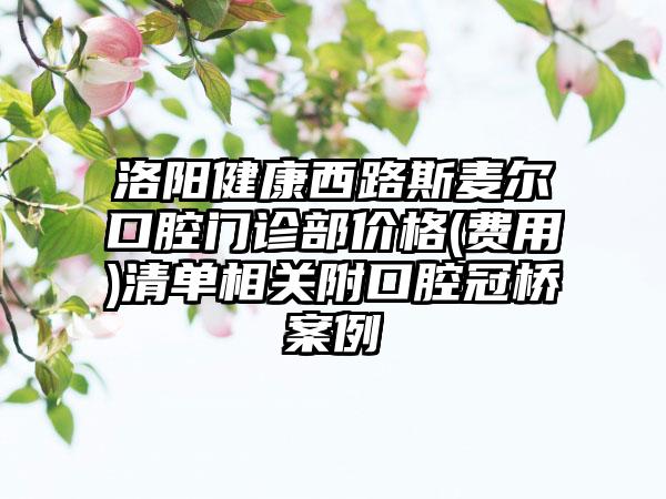 洛阳健康西路斯麦尔口腔门诊部价格(费用)清单相关附口腔冠桥案例