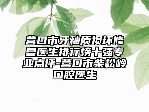 营口市牙釉质损坏修复医生排行榜十强专业点评-营口市柴松岭口腔医生