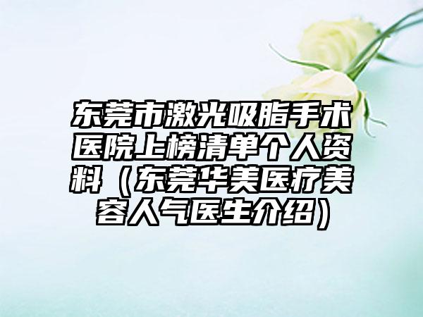 东莞市激光吸脂手术医院上榜清单个人资料（东莞华美医疗美容人气医生介绍）