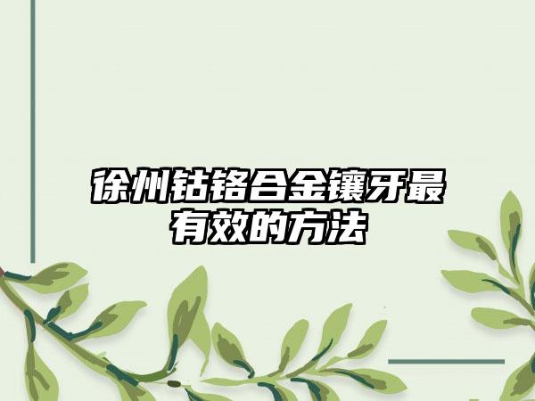 徐州钴铬合金镶牙最有效的方法