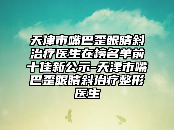 天津市嘴巴歪眼睛斜治疗医生在榜名单前十佳新公示-天津市嘴巴歪眼睛斜治疗整形医生