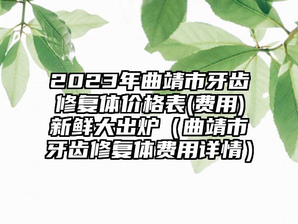 2023年曲靖市牙齿修复体价格表(费用)新鲜大出炉（曲靖市牙齿修复体费用详情）