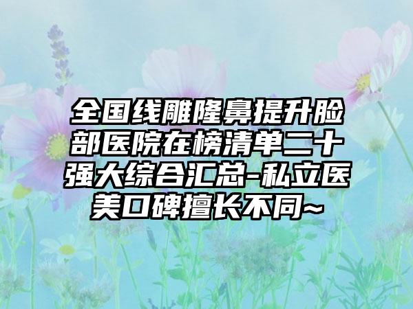 全国线雕隆鼻提升脸部医院在榜清单二十强大综合汇总-私立医美口碑擅长不同~