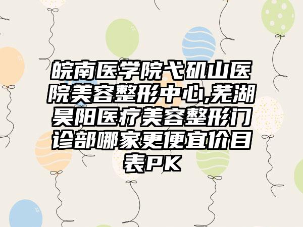 皖南医学院弋矶山医院美容整形中心,芜湖昊阳医疗美容整形门诊部哪家更便宜价目表PK