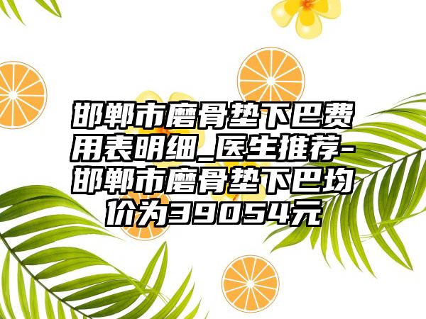 邯郸市磨骨垫下巴费用表明细_医生推荐-邯郸市磨骨垫下巴均价为39054元