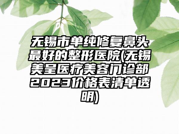 无锡市单纯修复鼻头最好的整形医院(无锡美呈医疗美容门诊部2023价格表清单透明)