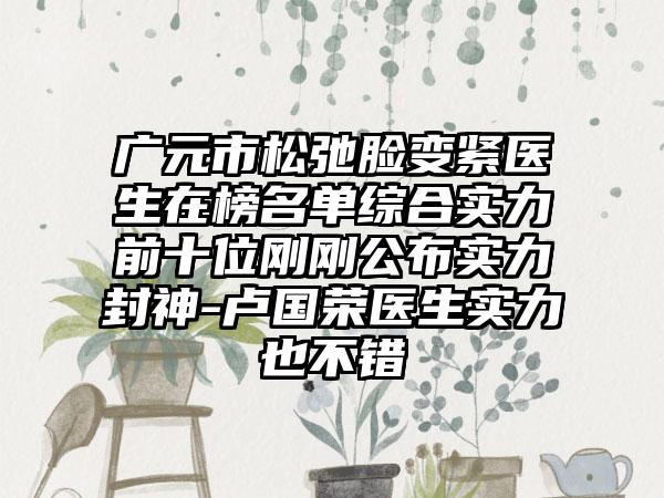 广元市松弛脸变紧医生在榜名单综合实力前十位刚刚公布实力封神-卢国荣医生实力也不错