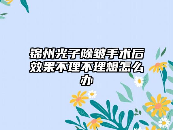 锦州光子除皱手术后效果不理不理想怎么办