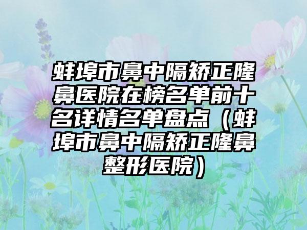 蚌埠市鼻中隔矫正隆鼻医院在榜名单前十名详情名单盘点（蚌埠市鼻中隔矫正隆鼻整形医院）