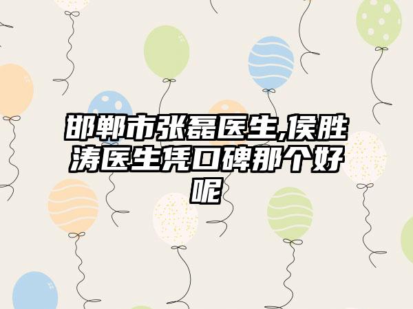 邯郸市张磊医生,侯胜涛医生凭口碑那个好呢